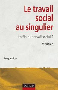 LE TRAVAIL SOCIAL AU SINGULIER - 2EME EDITION - LA FIN DU TRAVAIL SOCIAL ?