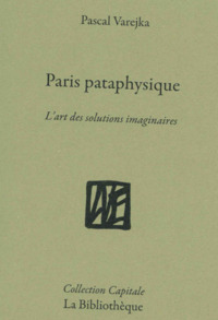 PARIS PATAPHYSIQUE - LA VILLE DES SOLUTIONS IMAGINAIRES