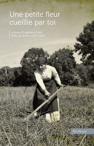 UNE PETITE FLEUR CUEILLIE PAR TOI - LETTRES D'EUGENIE A JEAN, POILU DU BEARN (1915-1916)