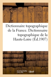 DICTIONNAIRE TOPOGRAPHIQUE DE LA FRANCE. DICTIONNAIRE TOPOGRAPHIQUE DE LA HAUTE-LOIRE - COMPRENANT L