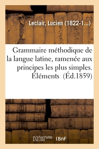 GRAMMAIRE METHODIQUE DE LA LANGUE LATINE, RAMENEE AUX PRINCIPES LES PLUS SIMPLES. ELEMENTS