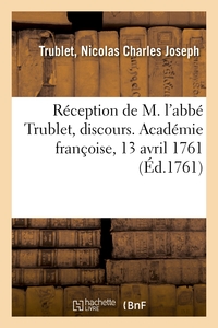 RECEPTION DE M. L'ABBE TRUBLET, DISCOURS. ACADEMIE FRANCOISE, 13 AVRIL 1761