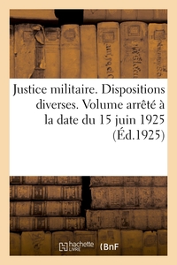 JUSTICE MILITAIRE. DISPOSITIONS DIVERSES. VOLUME ARRETE A LA DATE DU 15 JUIN 1925 - VOLUME ARRETE A