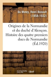 Origines de la Normandie et du duché d'Alençon. Histoire des quatre premiers ducs de Normandie
