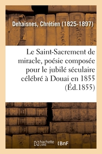 LE SAINT-SACREMENT DE MIRACLE, POESIE COMPOSEE POUR LE JUBILE SECULAIRE CELEBRE A DOUAI EN 1855