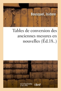 TABLES DE CONVERSION DES ANCIENNES MESURES EN NOUVELLES, PRECEDEES DE L'ANCIEN - ET DU NOUVEAU SYSTE