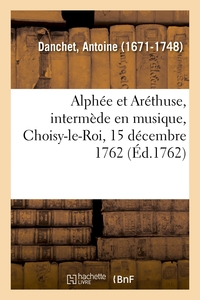 ALPHEE ET ARETHUSE, INTERMEDE EN MUSIQUE, CHOISY-LE-ROI, 15 DECEMBRE 1762
