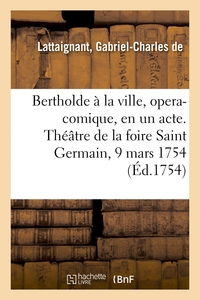 Bertholde à la ville, opera-comique, en un acte. Théâtre de la foire Saint Germain, 9 mars 1754