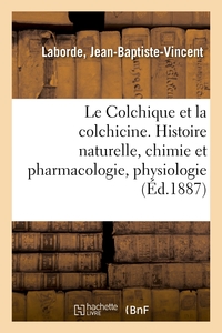 LE COLCHIQUE ET LA COLCHICINE - HISTOIRE NATURELLE, CHIMIE ET PHARMACOLOGIE, PHYSIOLOGIE, TOXICOLOGI