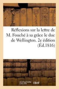 REFLEXIONS SUR LA LETTRE DE M. FOUCHE A SA GRACE LE DUC DE WELLINGTON. 2E EDITION