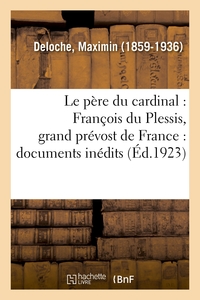 LE PERE DU CARDINAL : FRANCOIS DU PLESSIS, GRAND PREVOST DE FRANCE : DOCUMENTS INEDITS