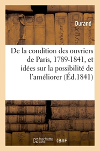 DE LA CONDITION DES OUVRIERS DE PARIS, 1789-1841 - AVEC QUELQUES IDEES SUR LA POSSIBILITE DE L'AMELI