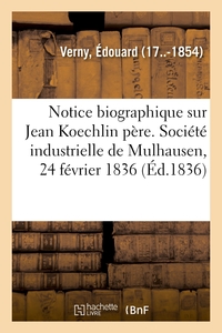 NOTICE BIOGRAPHIQUE SUR M. JEAN KOECHLIN PERE. SOCIETE INDUSTRIELLE DE MULHAUSEN, 24 FEVRIER 1836