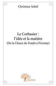 Le Corbusier : l'idée et la matière (De la Chaux-de-Fonds à Firminy)
