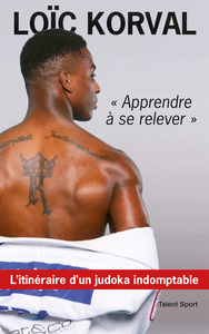 APPRENDRE A SE RELEVER - L'ITINERAIRE D'UN JUDOKA INDOMPTABLE