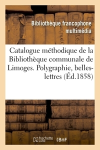 CATALOGUE METHODIQUE DE LA BIBLIOTHEQUE COMMUNALE DE LIMOGES. POLYGRAPHIE, BELLES-LETTRES