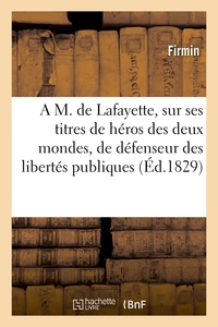A M. DE LAFAYETTE, SUR SES TITRES DE HEROS DES DEUX MONDES, DE DEFENSEUR DES LIBERTES PUBLIQUES - DE