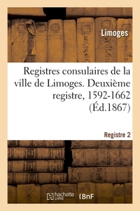 REGISTRES CONSULAIRES DE LA VILLE DE LIMOGES. TOME 3 - DEUXIEME REGISTRE, 1592-1662