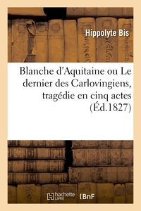 BLANCHE D'AQUITAINE OU LE DERNIER DES CARLOVINGIENS, TRAGEDIE EN CINQ ACTES