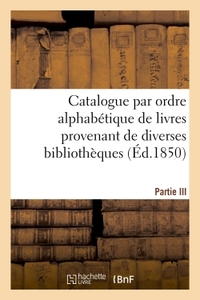 Catalogue par ordre alphabétique de livres provenant de diverses bibliothèques. Partie III