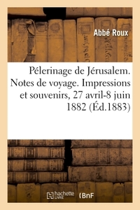 PELERINAGE DE JERUSALEM. NOTES DE VOYAGE. IMPRESSIONS ET SOUVENIRS, 27 AVRIL-8 JUIN 1882