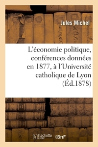 L'ECONOMIE POLITIQUE, CONFERENCES DONNEES EN 1877, A L'UNIVERSITE CATHOLIQUE DE LYON