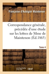 CORRESPONDANCE GENERALE, PRECEDEE D'UNE ETUDE SUR LES LETTRES DE MME DE MAINTENON. TOME 4