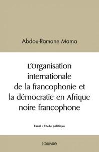 L’organisation internationale de la francophonie et la démocratie en afrique noire francophone