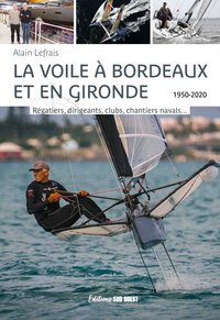 LA VOILE A BORDEAUX ET EN GIRONDE - REGATIERS, DIRIGEANTS, CLUBS, CHANTIERS NAVALS