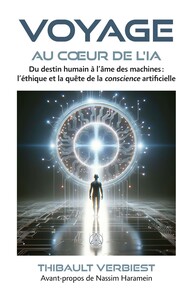 VOYAGE AU COEUR DE L'IA - DU DESTIN HUMAIN A L'AME DES MACHINES : L'ETHIQUE ET LA QUETE DE LA CONSCI