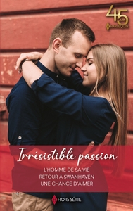 IRRESISTIBLE PASSION - L'HOMME DE SA VIE - RETOUR A SWANHAVEN - UNE CHANCE D'AIMER