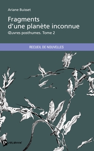 FRAGMENTS D'UNE PLANETE INCONNUE - TOME 2 - OEUVRES POSTHUMES
