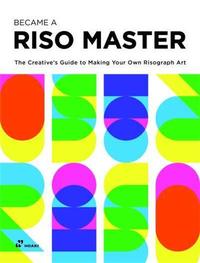 BECOME A RISO MASTER. THE CREATIVE S GUIDE TO MAKING YOUR OWN RISOGRAPH ART /ANGLAIS