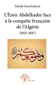L'Émir Abdelkader face à la conquête française de l'Algérie (1832-1847)