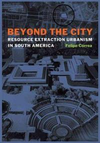 Beyond the City -  Resource Extraction Urbanism in South America /anglais