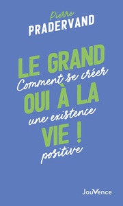 LE GRAND OUI A LA VIE ! - COMMENT SE CREER UNE EXISTENCE POSITIVE