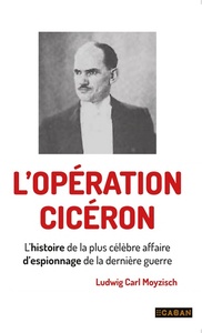 L'OPERATION CICERO - L'HISTOIRE DE LA PLUS CELEBRE AFFAIRE D'ESPIONNAGE DE LA DERNIERE GUERRE