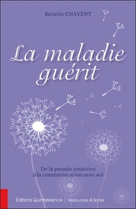 LA MALADIE GUERIT - DE LA PENSEE CREATRICE A LA COMMUNICATION AVEC SOI