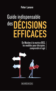 GUIDE INDISPENSABLE DES DECISIONS EFFICACES - DE MASLOW A LA MATRICE BCG : LES MODELES POUR DECRYPTE