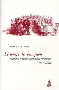 LE TEMPS DES BANQUETS - POLITIQUE ET SYMBOLIQUE D'UNE GENERATION (1818-1848)