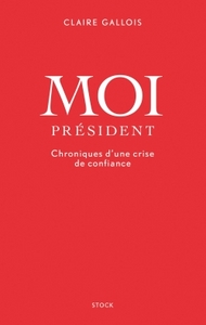 MOI PRESIDENT - CHRONIQUES D'UNE CRISE DE CONFIANCE