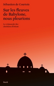 SUR LES FLEUVES DE BABYLONE  NOUS PLEURIONS - LE CREPUSCULE DES CHRETIENS D'ORIENT