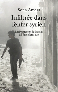INFILTREE DANS L ENFER SYRIEN - DU PRINTEMPS DE DAMAS A L'ETAT ISLAMIQUE