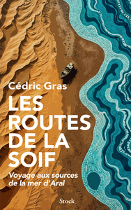 LES ROUTES DE LA SOIF - VOYAGE AUX SOURCES DE LA MER D'ARAL