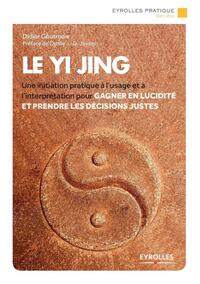 LE YI JING - UNE INITIATION PRATIQUE A L'USAGE ET A L'INTERPRETATION POUR GAGNER EN LUCIDITE ET PREN
