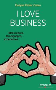 I LOVE BUSINESS - IDEES RECUES, TEMOIGNAGES, EXPERIENCES,...