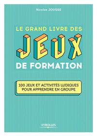 LE GRAND LIVRE DES JEUX DE FORMATION - 100 JEUX ET ACTIVITES LUDIQUES POUR APPRENDRE EN GROUPE