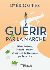GUERIR PAR LA MARCHE - GERER LE STRESS, REDUIRE L'ANXIETE ET PREVENIR LA DEPRESSION PAR L'EXERCICE