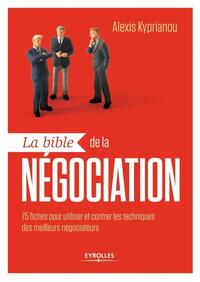 LA BIBLE DE LA NEGOCIATION - 75 FICHES POUR UTILISER ET CONTRER LES TECHNIQUES DES MEILLEURS NEGOCIA