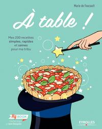 A TABLE ! - MES 200 RECETTES SIMPLES, RAPIDES ET SAINES POUR MA TRIBU.